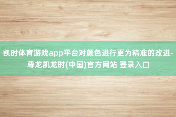凯时体育游戏app平台对颜色进行更为精准的改进-尊龙凯龙时(中国)官方网站 登录入口
