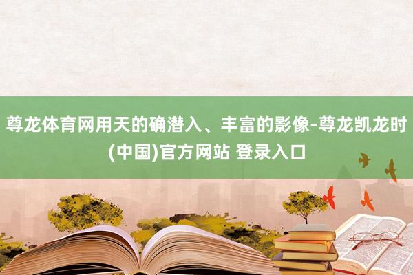 尊龙体育网用天的确潜入、丰富的影像-尊龙凯龙时(中国)官方网站 登录入口