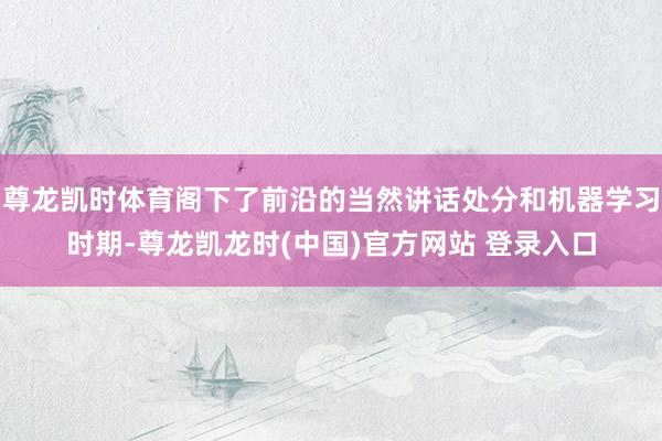 尊龙凯时体育阁下了前沿的当然讲话处分和机器学习时期-尊龙凯龙时(中国)官方网站 登录入口