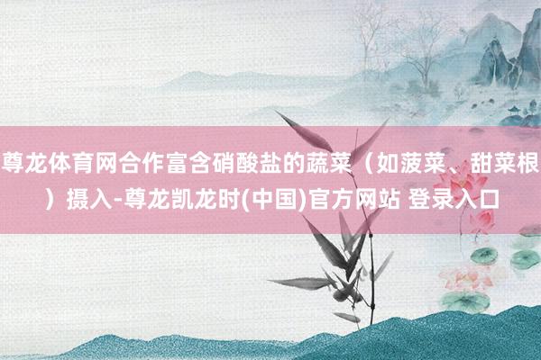尊龙体育网合作富含硝酸盐的蔬菜（如菠菜、甜菜根）摄入-尊龙凯龙时(中国)官方网站 登录入口