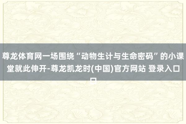 尊龙体育网一场围绕“动物生计与生命密码”的小课堂就此伸开-尊龙凯龙时(中国)官方网站 登录入口