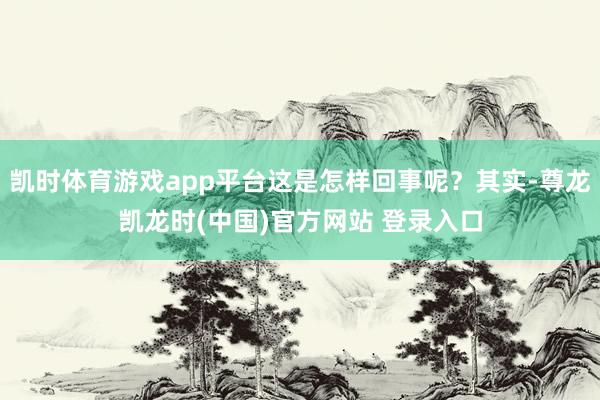 凯时体育游戏app平台这是怎样回事呢？其实-尊龙凯龙时(中国)官方网站 登录入口