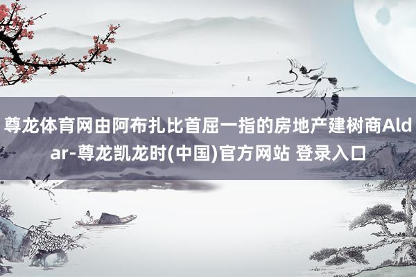 尊龙体育网由阿布扎比首屈一指的房地产建树商Aldar-尊龙凯龙时(中国)官方网站 登录入口