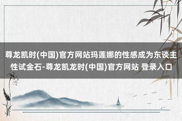 尊龙凯时(中国)官方网站玛莲娜的性感成为东谈主性试金石-尊龙凯龙时(中国)官方网站 登录入口