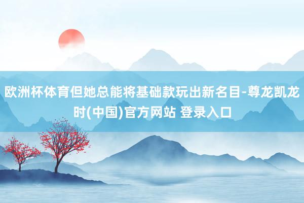 欧洲杯体育但她总能将基础款玩出新名目-尊龙凯龙时(中国)官方网站 登录入口