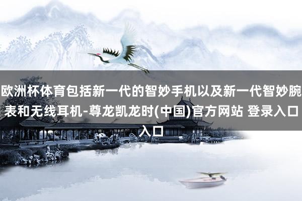 欧洲杯体育包括新一代的智妙手机以及新一代智妙腕表和无线耳机-尊龙凯龙时(中国)官方网站 登录入口