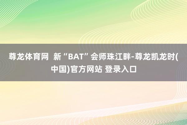 尊龙体育网  新“BAT”会师珠江畔-尊龙凯龙时(中国)官方网站 登录入口