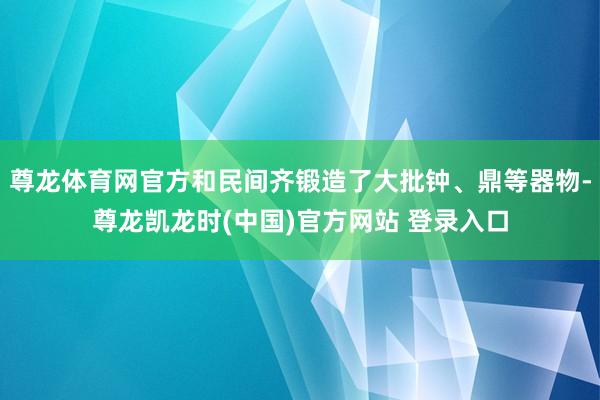 尊龙体育网官方和民间齐锻造了大批钟、鼎等器物-尊龙凯龙时(中国)官方网站 登录入口