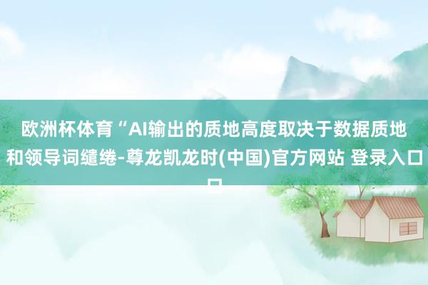欧洲杯体育　　“AI输出的质地高度取决于数据质地和领导词缱绻-尊龙凯龙时(中国)官方网站 登录入口