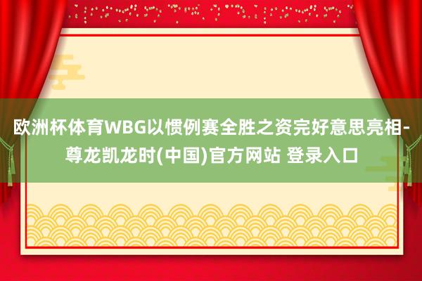欧洲杯体育WBG以惯例赛全胜之资完好意思亮相-尊龙凯龙时(中国)官方网站 登录入口