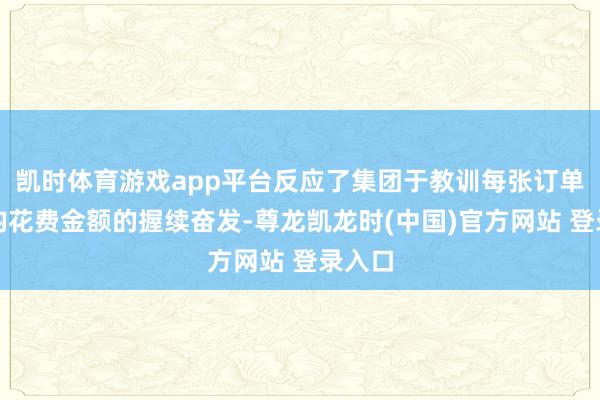 凯时体育游戏app平台反应了集团于教训每张订单的平均花费金额的握续奋发-尊龙凯龙时(中国)官方网站 登录入口