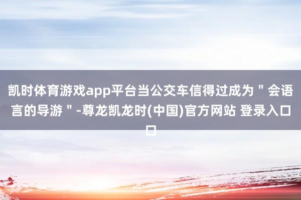 凯时体育游戏app平台当公交车信得过成为＂会语言的导游＂-尊龙凯龙时(中国)官方网站 登录入口