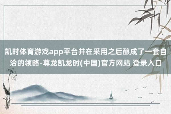 凯时体育游戏app平台并在采用之后酿成了一套自洽的领略-尊龙凯龙时(中国)官方网站 登录入口