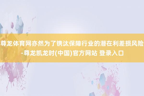 尊龙体育网亦然为了镌汰保障行业的潜在利差损风险-尊龙凯龙时(中国)官方网站 登录入口