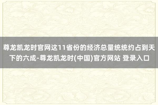 尊龙凯龙时官网这11省份的经济总量统统约占到天下的六成-尊龙凯龙时(中国)官方网站 登录入口