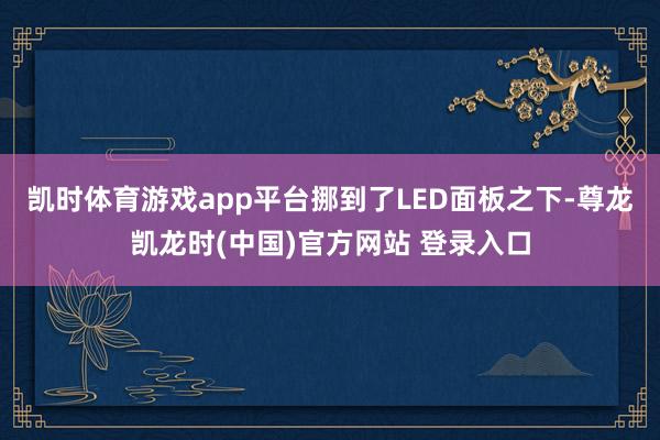 凯时体育游戏app平台挪到了LED面板之下-尊龙凯龙时(中国)官方网站 登录入口