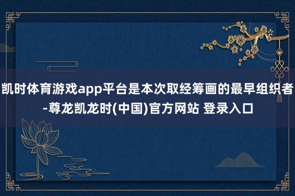 凯时体育游戏app平台是本次取经筹画的最早组织者-尊龙凯龙时(中国)官方网站 登录入口