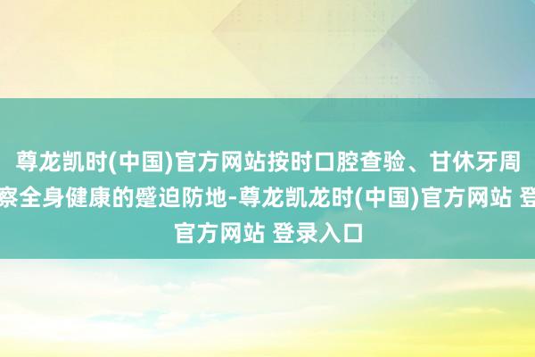 尊龙凯时(中国)官方网站按时口腔查验、甘休牙周炎是督察全身健康的蹙迫防地-尊龙凯龙时(中国)官方网站