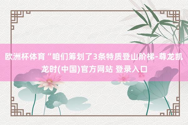 欧洲杯体育“咱们筹划了3条特质登山阶梯-尊龙凯龙时(中国)官方网站 登录入口