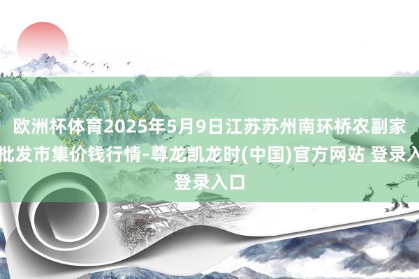 欧洲杯体育2025年5月9日江苏苏州南环桥农副家具批发市集价钱行情-尊龙凯龙时(中国)官方网站 登录