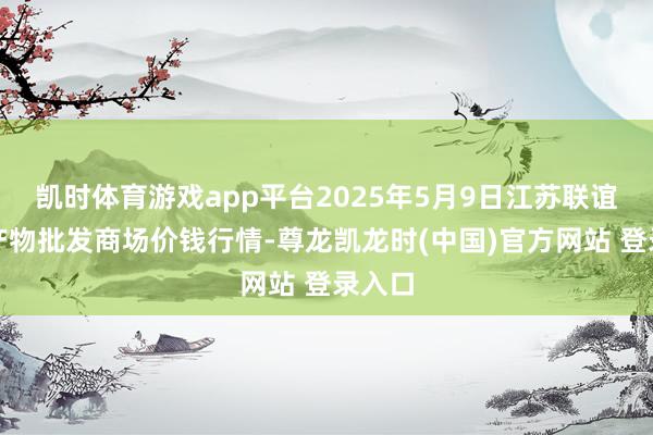 凯时体育游戏app平台2025年5月9日江苏联谊农副产物批发商场价钱行情-尊龙凯龙时(中国)官方网站