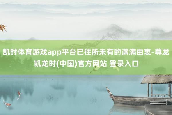 凯时体育游戏app平台已往所未有的满满由衷-尊龙凯龙时(中国)官方网站 登录入口