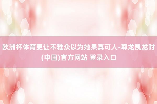 欧洲杯体育更让不雅众以为她果真可人-尊龙凯龙时(中国)官方网站 登录入口