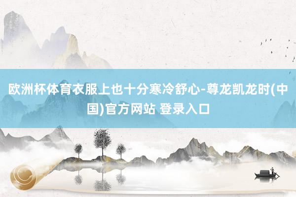 欧洲杯体育衣服上也十分寒冷舒心-尊龙凯龙时(中国)官方网站 登录入口