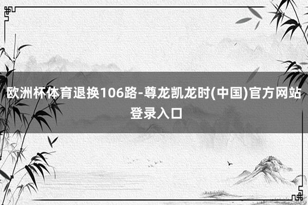 欧洲杯体育退换106路-尊龙凯龙时(中国)官方网站 登录入口