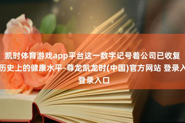 凯时体育游戏app平台这一数字记号着公司已收复到历史上的健康水平-尊龙凯龙时(中国)官方网站 登录入口