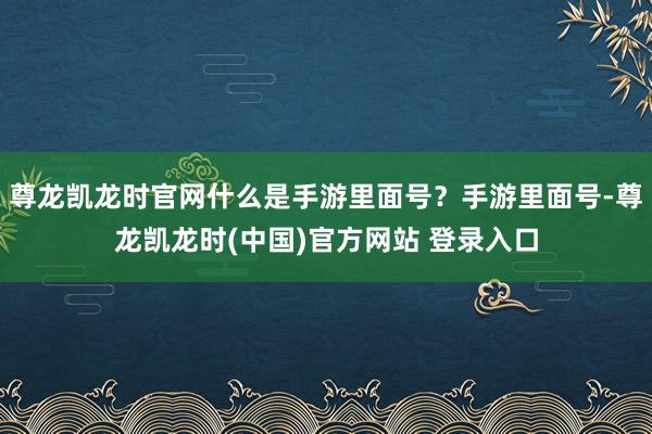 尊龙凯龙时官网什么是手游里面号？手游里面号-尊龙凯龙时(中国)官方网站 登录入口