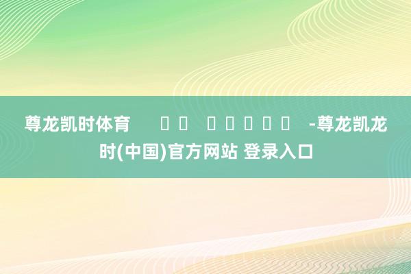 尊龙凯时体育      		  					  -尊龙凯龙时(中国)官方网站 登录入口