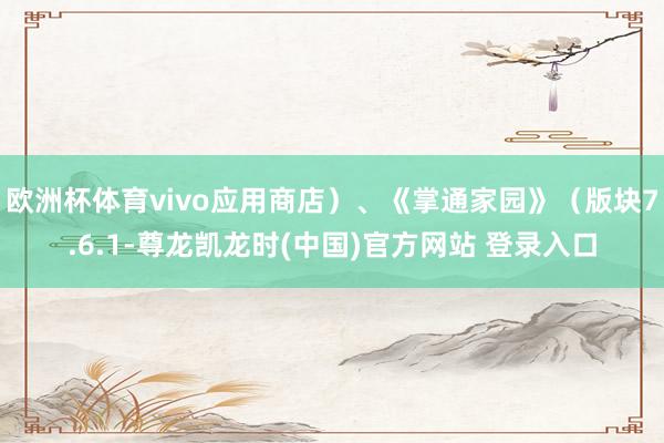 欧洲杯体育vivo应用商店）、《掌通家园》（版块7.6.1-尊龙凯龙时(中国)官方网站 登录入口