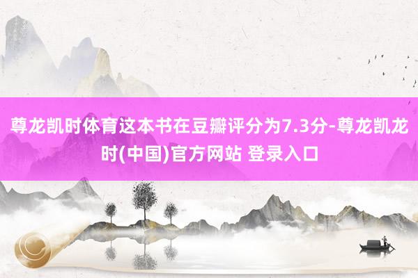 尊龙凯时体育这本书在豆瓣评分为7.3分-尊龙凯龙时(中国)官方网站 登录入口