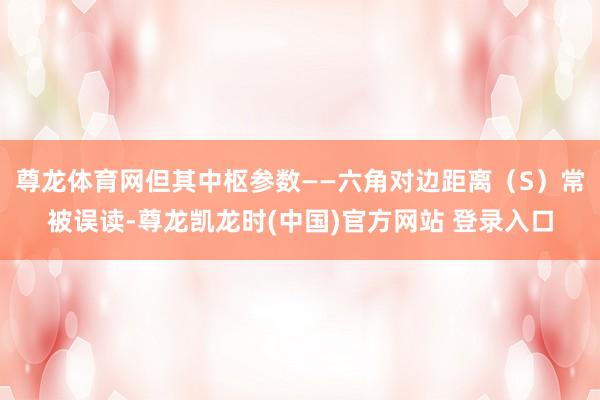 尊龙体育网但其中枢参数——六角对边距离（S）常被误读-尊龙凯龙时(中国)官方网站 登录入口