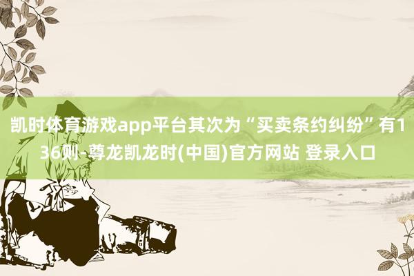 凯时体育游戏app平台其次为“买卖条约纠纷”有136则-尊龙凯龙时(中国)官方网站 登录入口