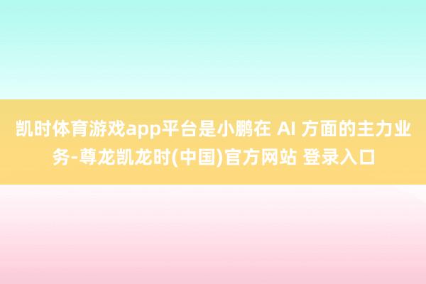 凯时体育游戏app平台是小鹏在 AI 方面的主力业务-尊龙凯龙时(中国)官方网站 登录入口
