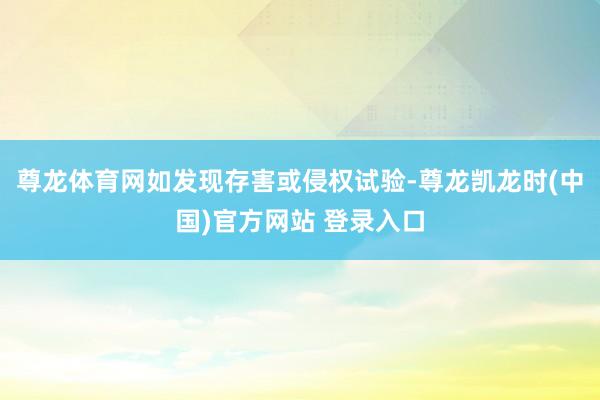 尊龙体育网如发现存害或侵权试验-尊龙凯龙时(中国)官方网站 登录入口