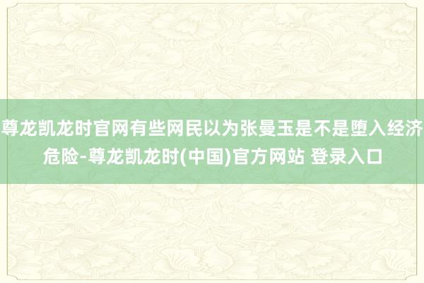 尊龙凯龙时官网有些网民以为张曼玉是不是堕入经济危险-尊龙凯龙时(中国)官方网站 登录入口