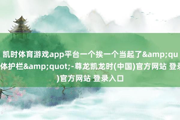 凯时体育游戏app平台一个挨一个当起了&quot;活体护栏&quot;-尊龙凯龙时(