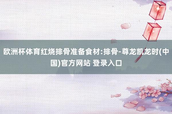 欧洲杯体育红烧排骨准备食材:排骨-尊龙凯龙时(中国)官方网站 登录入口