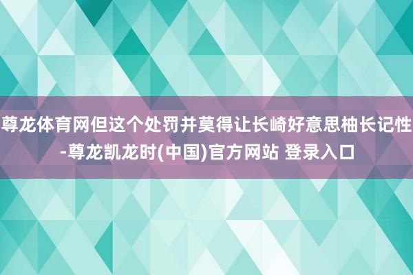 尊龙体育网但这个处罚并莫得让长崎好意思柚长记性-尊龙凯龙时(中国)官方网站 登录入口