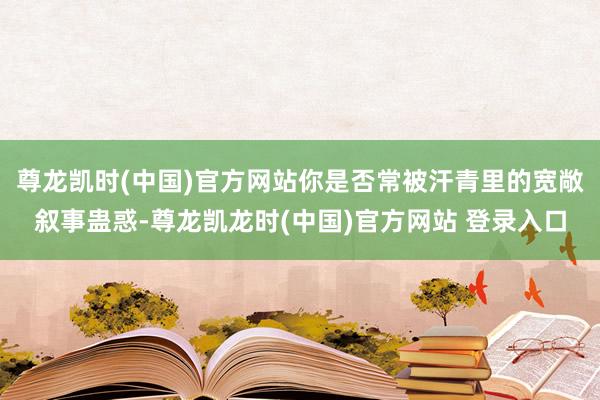 尊龙凯时(中国)官方网站你是否常被汗青里的宽敞叙事蛊惑-尊龙凯龙时(中国)官方网站 登录入口
