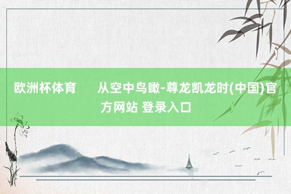 欧洲杯体育      从空中鸟瞰-尊龙凯龙时(中国)官方网站 登录入口