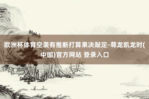 欧洲杯体育空袭有推断打算果决敲定-尊龙凯龙时(中国)官方网站 登录入口
