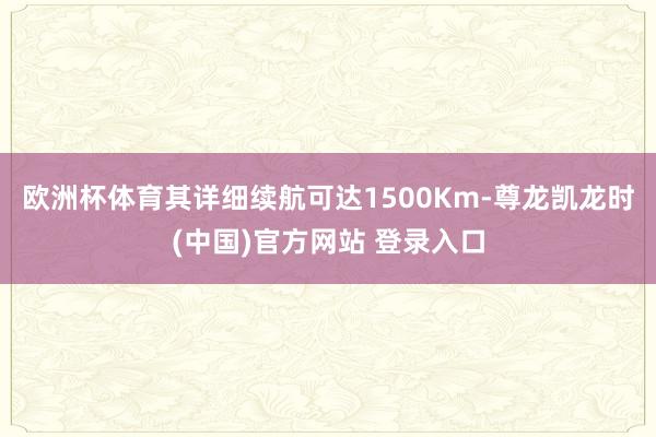 欧洲杯体育其详细续航可达1500Km-尊龙凯龙时(中国)官方网站 登录入口