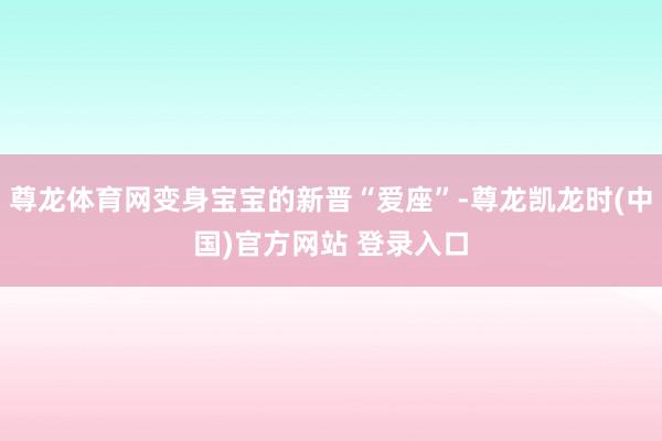 尊龙体育网变身宝宝的新晋“爱座”-尊龙凯龙时(中国)官方网站 登录入口