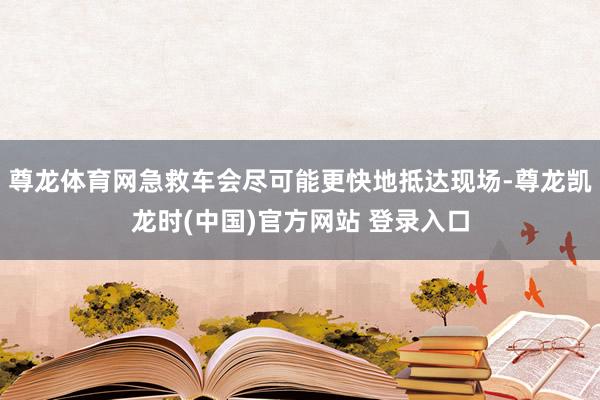 尊龙体育网急救车会尽可能更快地抵达现场-尊龙凯龙时(中国)官方网站 登录入口