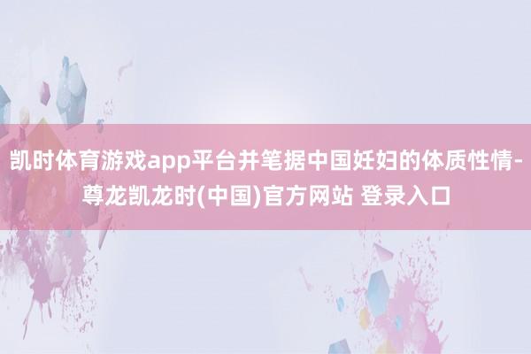 凯时体育游戏app平台并笔据中国妊妇的体质性情-尊龙凯龙时(中国)官方网站 登录入口