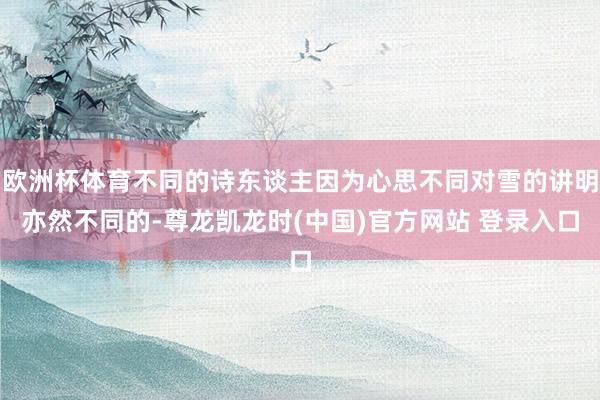 欧洲杯体育不同的诗东谈主因为心思不同对雪的讲明亦然不同的-尊龙凯龙时(中国)官方网站 登录入口